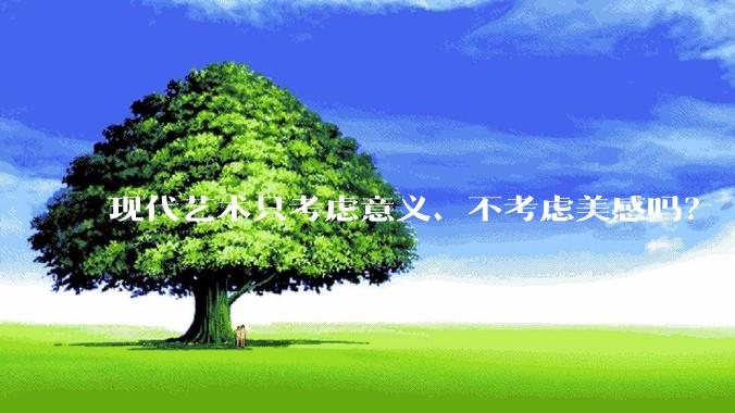 现代艺术只考虑意义、不考虑美感吗？