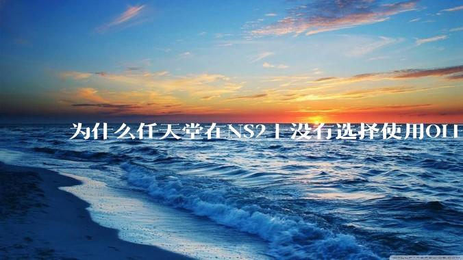 为什么任天堂在NS2上没有选择使用OLED屏幕以提升续航能力和显示效果？