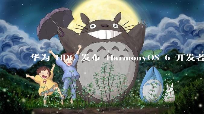 华为 HDC 发布 HarmonyOS 6 开发者 beta 版对应用开发者和鸿蒙生态有哪些影响？